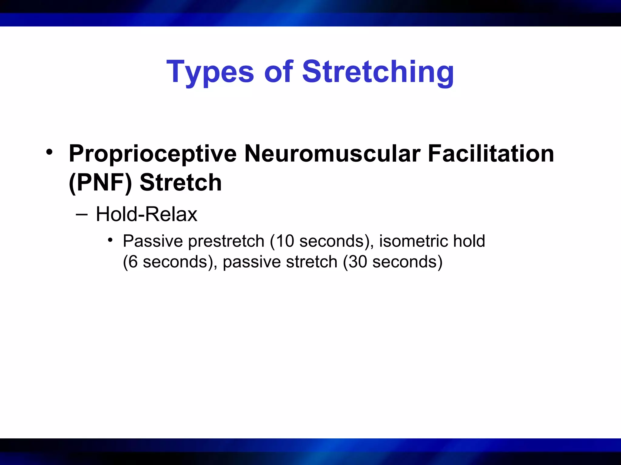 Types of Stretching
• Proprioceptive Neuromuscular Facilitation
(PNF) Stretch
– Hold-Relax
• Passive prestretch (10 seconds), isometric hold
(6 seconds), passive stretch (30 seconds)
 