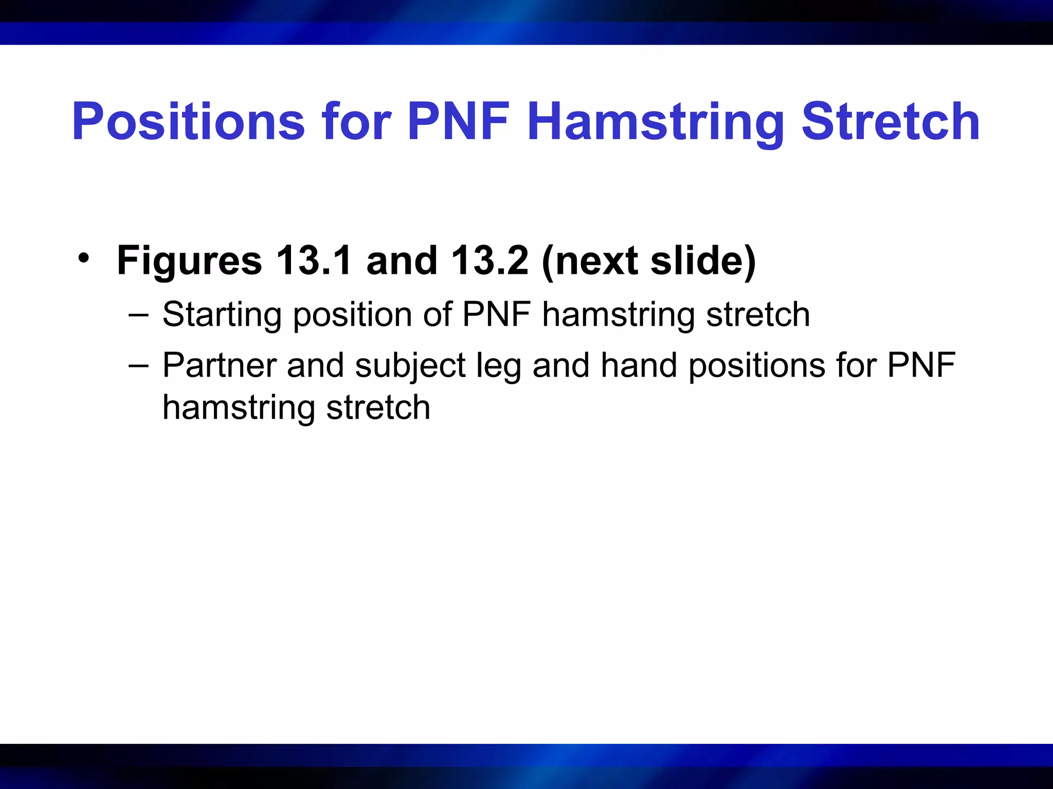 Positions for PNF Hamstring Stretch
• Figures 13.1 and 13.2 (next slide)
– Starting position of PNF hamstring stretch
– Partner and subject leg and hand positions for PNF
hamstring stretch
 