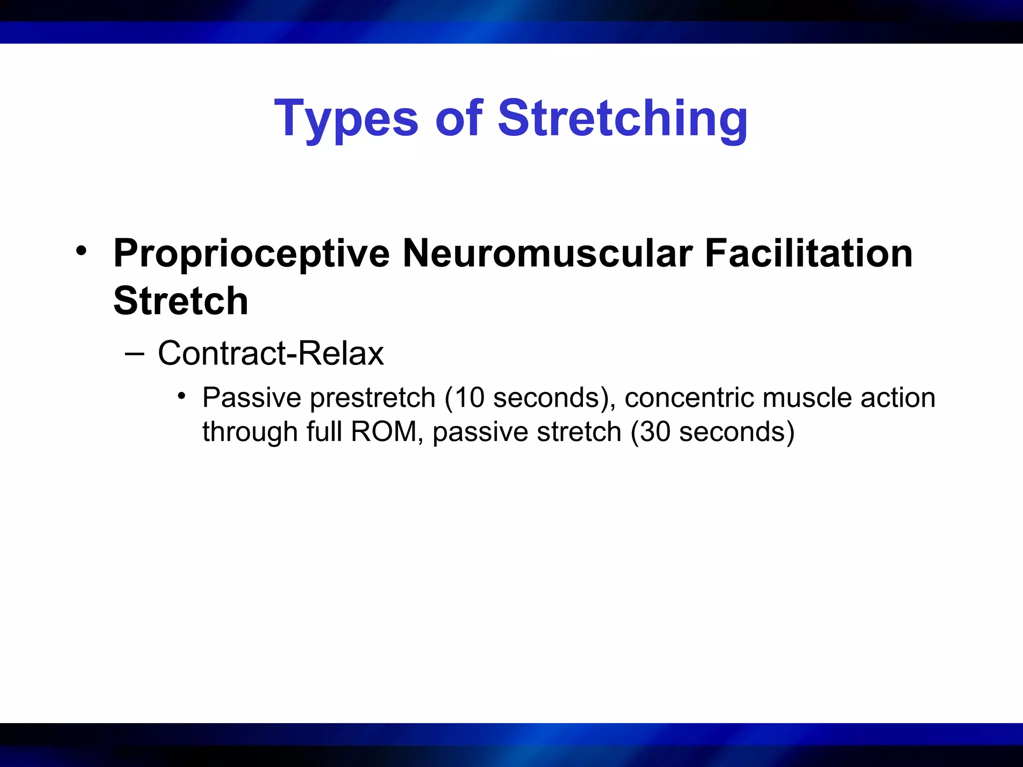 Types of Stretching
• Proprioceptive Neuromuscular Facilitation
Stretch
– Contract-Relax
• Passive prestretch (10 seconds), concentric muscle action
through full ROM, passive stretch (30 seconds)
 