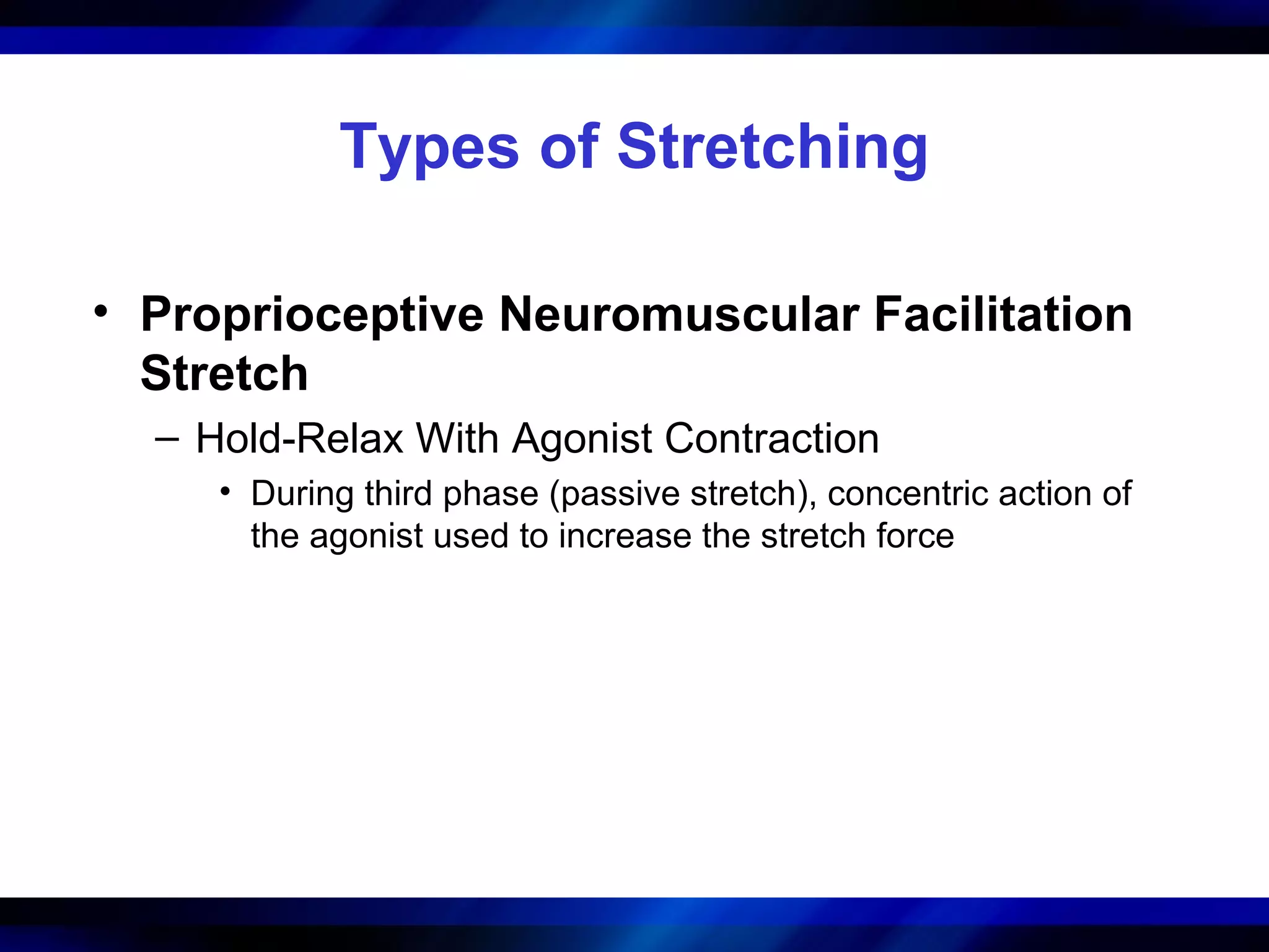 Types of Stretching
• Proprioceptive Neuromuscular Facilitation
Stretch
– Hold-Relax With Agonist Contraction
• During third phase (passive stretch), concentric action of
the agonist used to increase the stretch force
 
