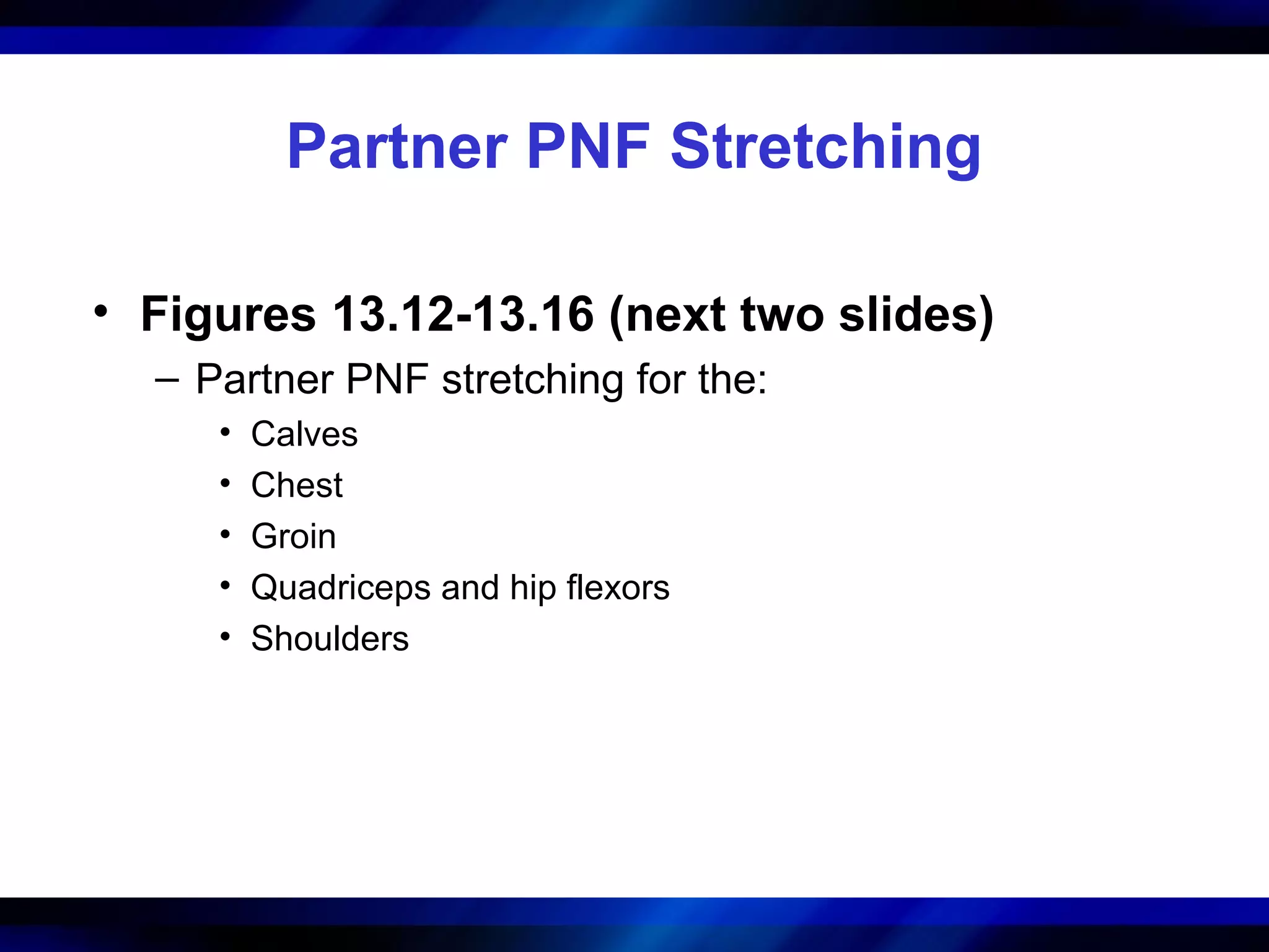 Partner PNF Stretching
• Figures 13.12-13.16 (next two slides)
– Partner PNF stretching for the:
• Calves
• Chest
• Groin
• Quadriceps and hip flexors
• Shoulders
 