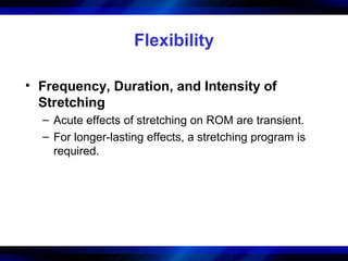 Flexibility
• Frequency, Duration, and Intensity of
Stretching
– Acute effects of stretching on ROM are transient.
– For l...