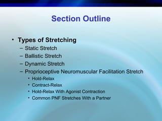 Section Outline
• Types of Stretching
– Static Stretch
– Ballistic Stretch
– Dynamic Stretch
– Proprioceptive Neuromuscula...