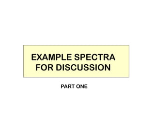 EXAMPLE SPECTRA
FOR DISCUSSION
PART ONE