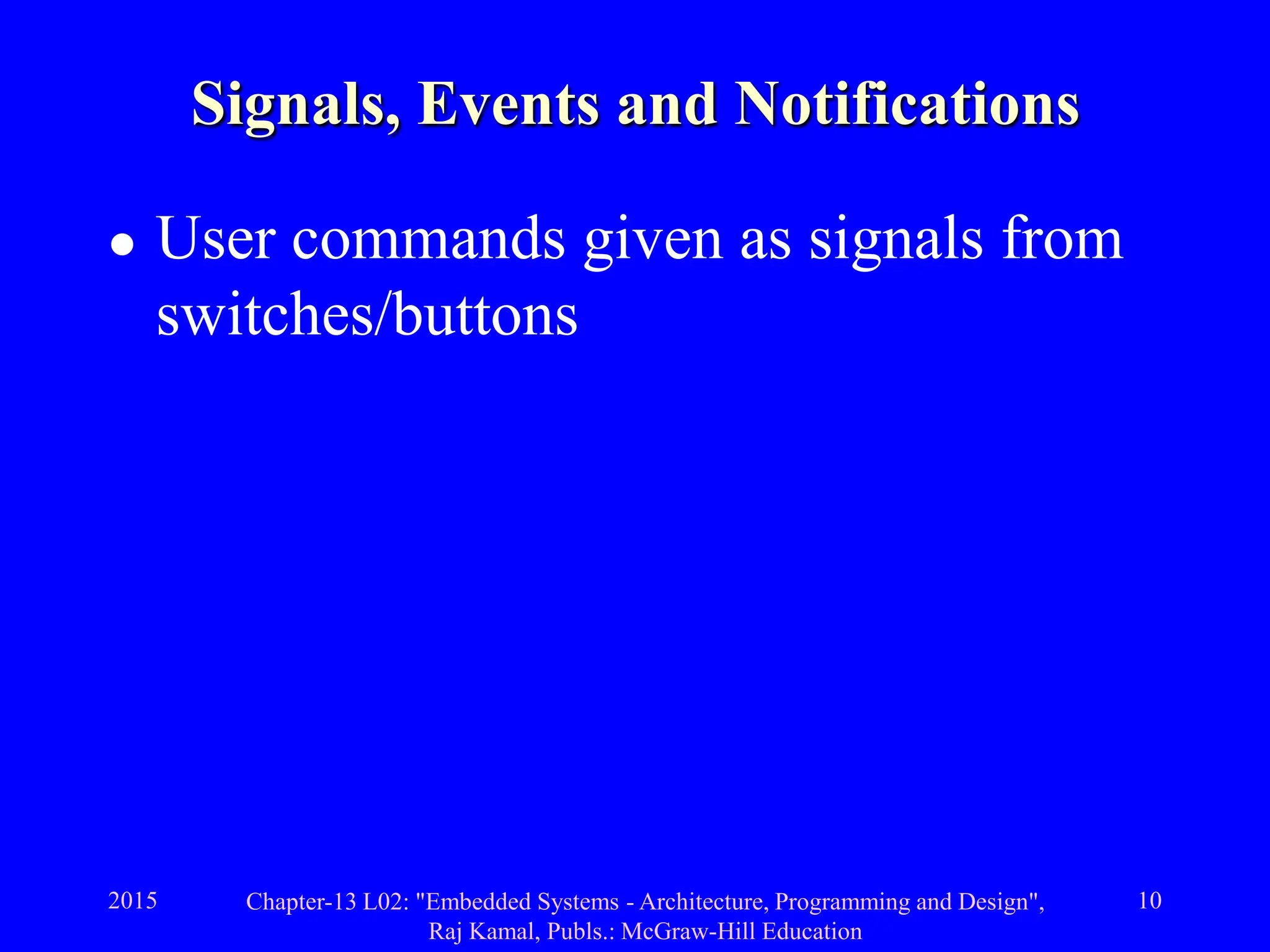 2015 Chapter-13 L02: "Embedded Systems - Architecture, Programming and Design",
Raj Kamal, Publs.: McGraw-Hill Education
10
Signals, Events and Notifications
 User commands given as signals from
switches/buttons
 