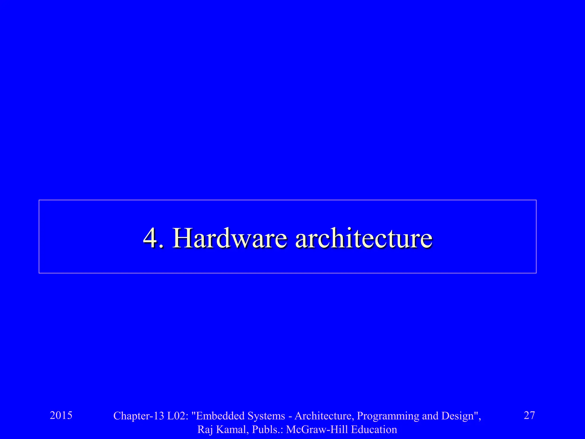 2015 Chapter-13 L02: "Embedded Systems - Architecture, Programming and Design",
Raj Kamal, Publs.: McGraw-Hill Education
27
4. Hardware architecture
 