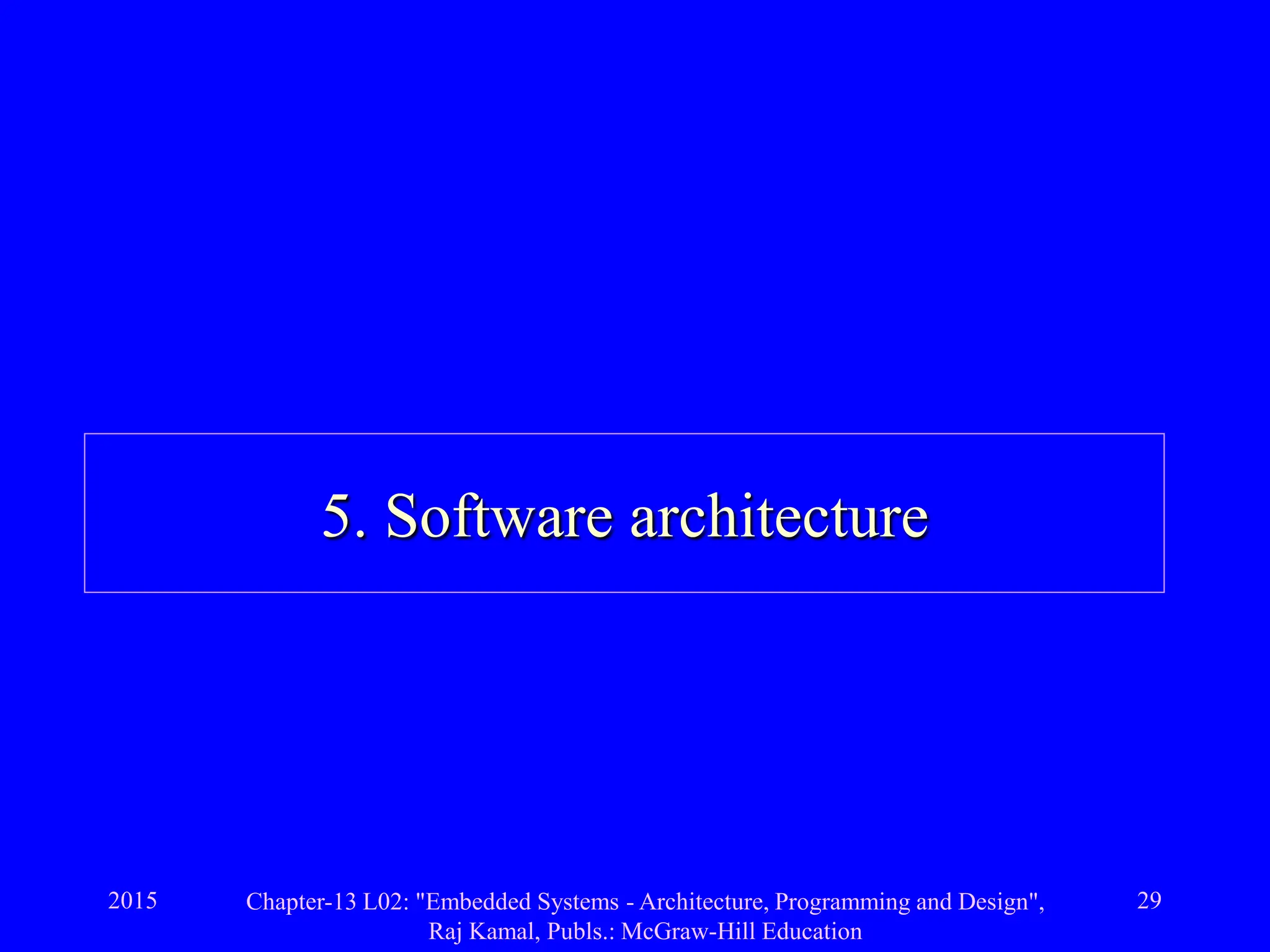 2015 Chapter-13 L02: "Embedded Systems - Architecture, Programming and Design",
Raj Kamal, Publs.: McGraw-Hill Education
29
5. Software architecture
 