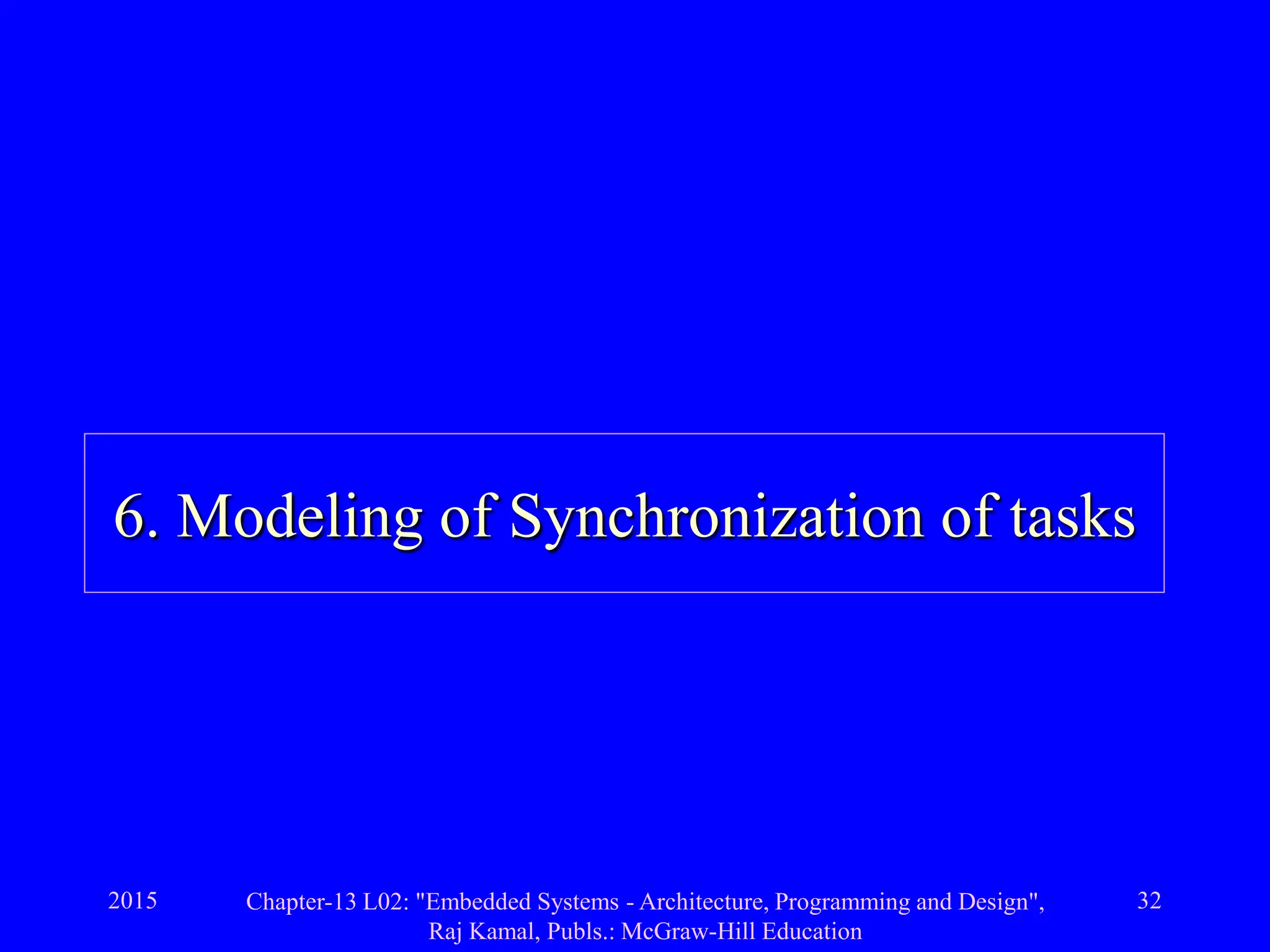 2015 Chapter-13 L02: "Embedded Systems - Architecture, Programming and Design",
Raj Kamal, Publs.: McGraw-Hill Education
32
6. Modeling of Synchronization of tasks
 