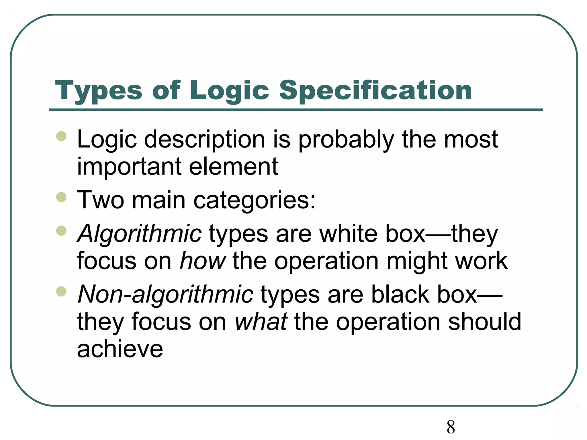 Types of Logic Specification 
Logic description is probably the most 
important element 
Two main categories: 
Algorithmic types are white box—they 
focus on how the operation might work 
Non-algorithmic types are black box— 
they focus on what the operation should 
achieve 
8 
 