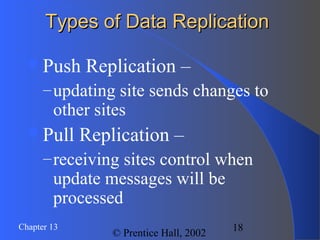 18Chapter 13
© Prentice Hall, 2002
Types of Data ReplicationTypes of Data Replication
Push Replication –
–updating site sends changes to
other sites
Pull Replication –
–receiving sites control when
update messages will be
processed
 