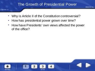 CHAPTER 14
The Growth of Presidential Power
• Why is Article II of the Constitution controversial?
• How has presidential power grown over time?
• How have Presidents’ own views affected the power
of the office?
 