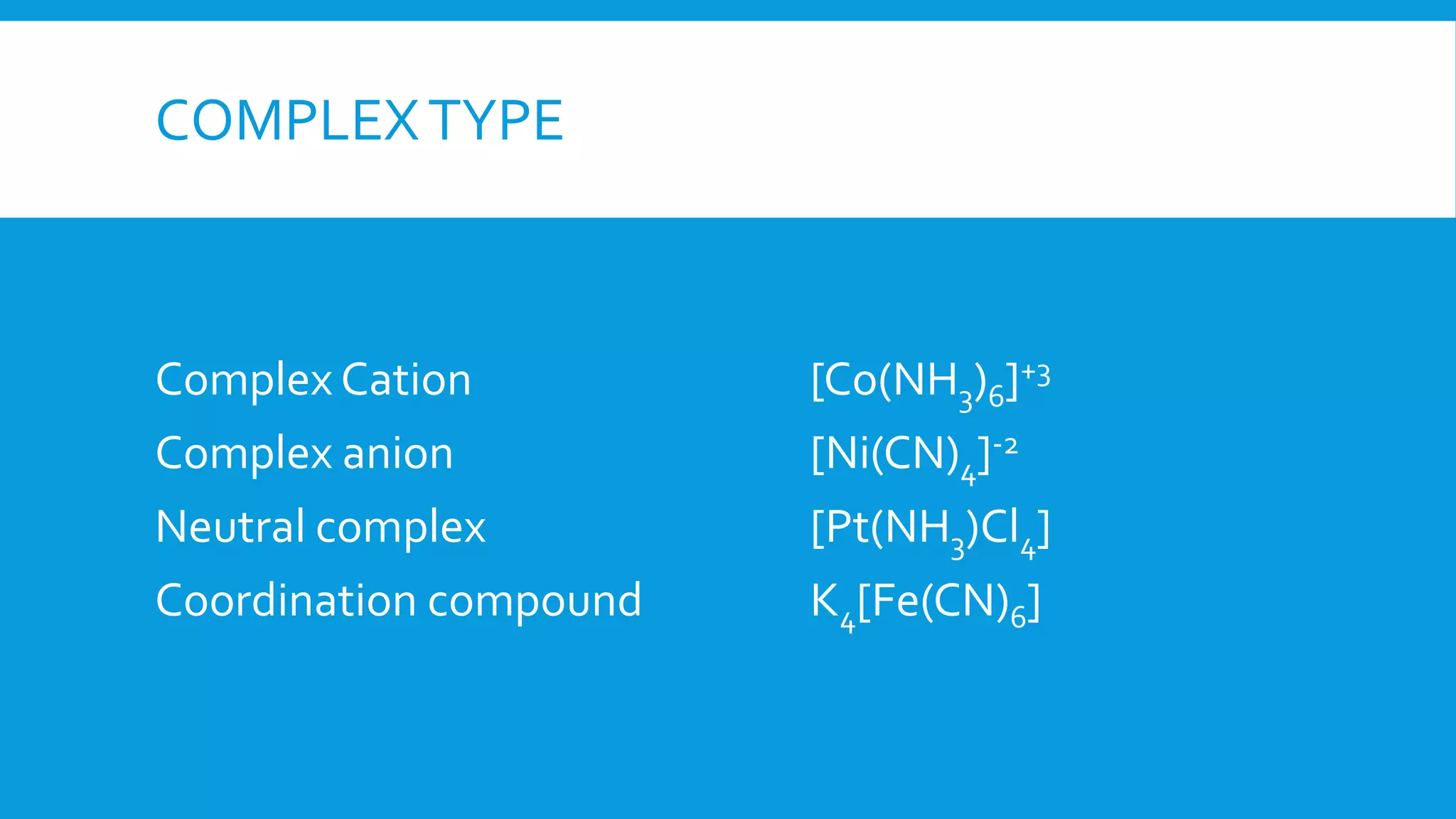 COMPLEXTYPE
Complex Cation [Co(NH3)6]+3
Complex anion [Ni(CN)4]-2
Neutral complex [Pt(NH3)Cl4]
Coordination compound K4[Fe(CN)6]
 