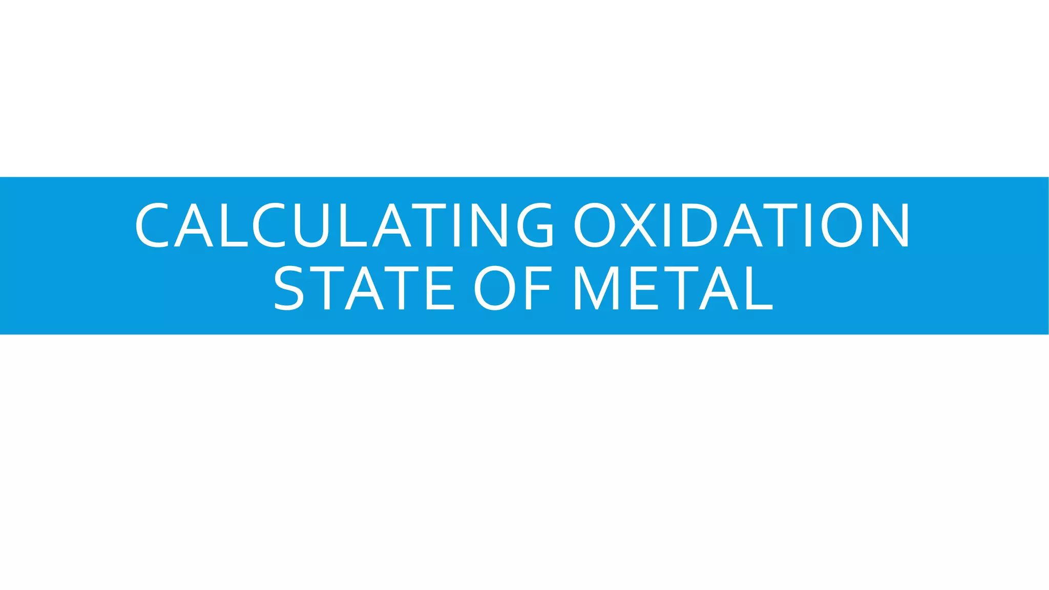 CALCULATING OXIDATION
STATE OF METAL
 