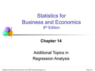 Chap 14-1
Statistics for Business and Economics, 6e © 2007 Pearson Education, Inc.
Chapter 14
Additional Topics in
Regression Analysis
Statistics for
Business and Economics
6th Edition
 