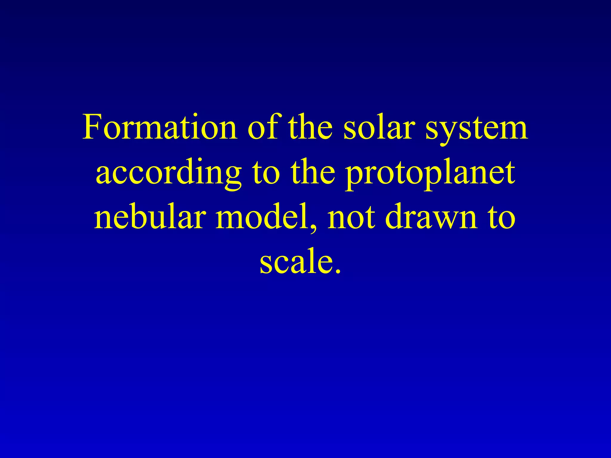 Formation of the solar system
according to the protoplanet
nebular model, not drawn to
scale.
 