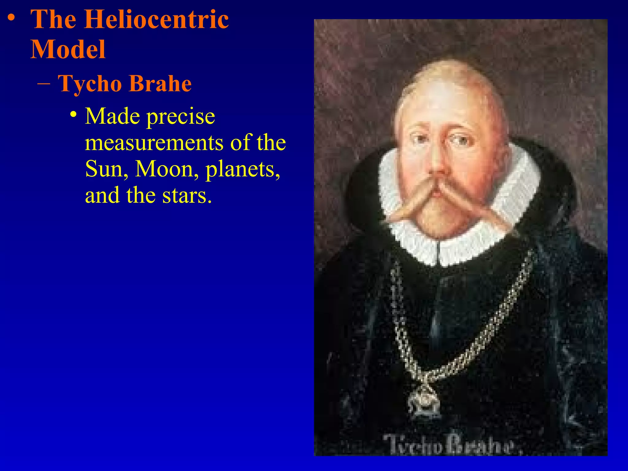• The Heliocentric
Model
– Tycho Brahe
• Made precise
measurements of the
Sun, Moon, planets,
and the stars.
 