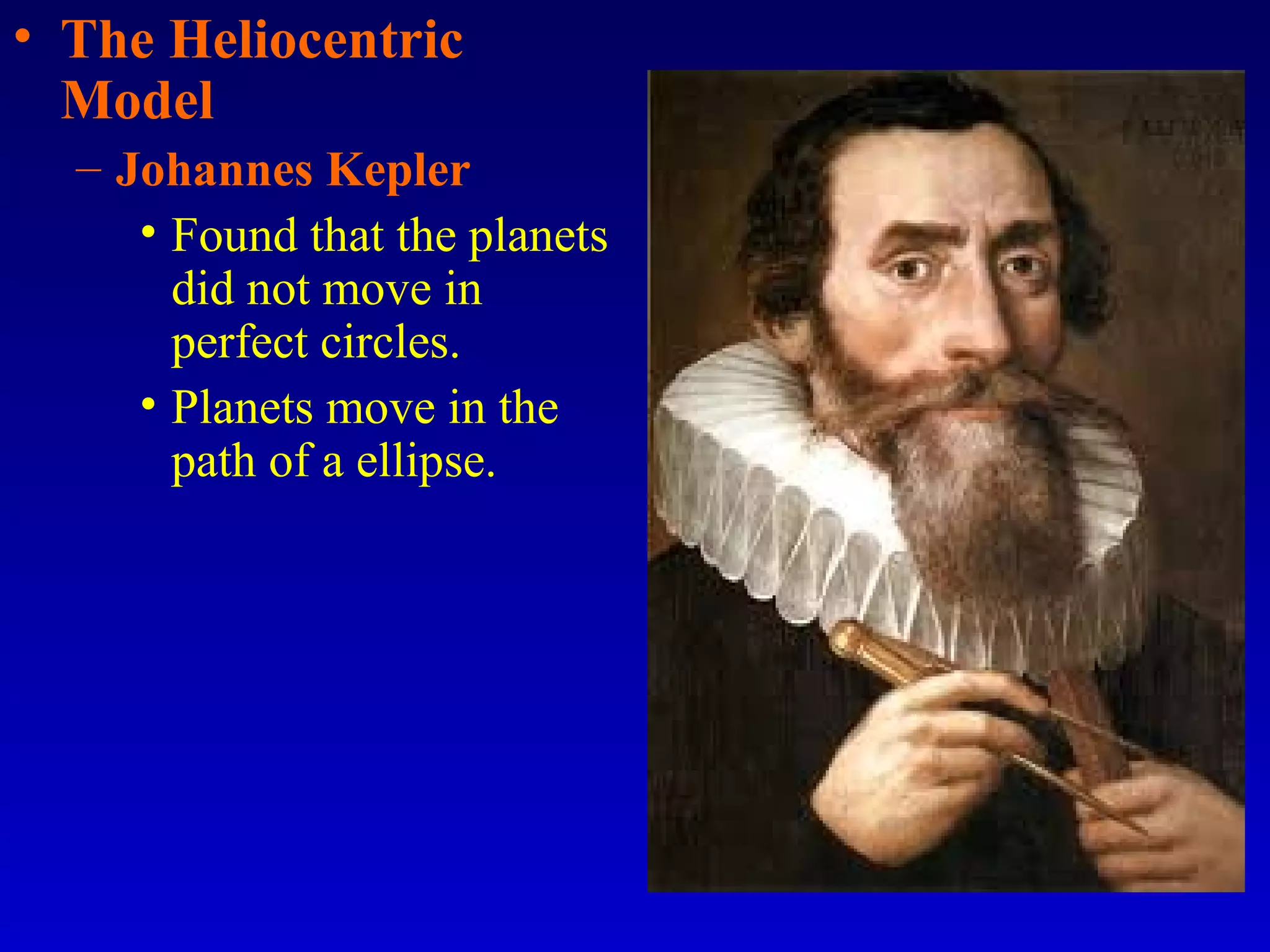 • The Heliocentric
Model
– Johannes Kepler
• Found that the planets
did not move in
perfect circles.
• Planets move in the
path of a ellipse.
 