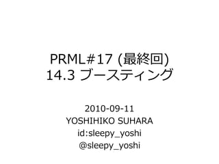 PRML#17 (最終回)
14.3 ブースティング

      2010-09-11
  YOSHIHIKO SUHARA
    id:sleepy_yoshi
     @sleepy_yoshi
 