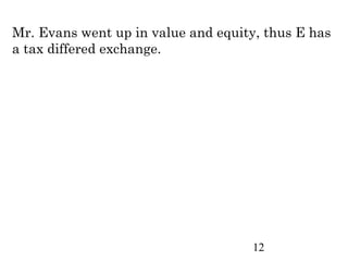 Mr. Evans went up in value and equity, thus E has
a tax differed exchange.




                                     12
 