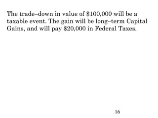 The trade–down in value of $100,000 will be a
taxable event. The gain will be long–term Capital
Gains, and will pay $20,000 in Federal Taxes.




                                     16
 