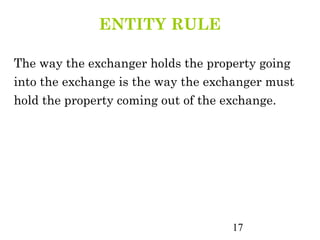 ENTITY RULE

The way the exchanger holds the property going
into the exchange is the way the exchanger must
hold the property coming out of the exchange.




                                    17
 