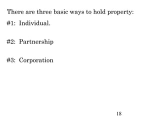 There are three basic ways to hold property:
#1: Individual.

#2: Partnership

#3: Corporation




                                     18
 