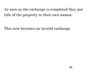 As soon as the exchange is completed they put
title of the property in their own names.


This now becomes an invalid exchange.




                                     20
 