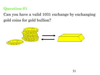 Question #1
Can you have a valid 1031 exchange by exchanging
gold coins for gold bullion?




                                    31
 