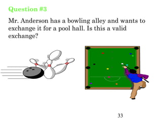 Question #3
Mr. Anderson has a bowling alley and wants to
exchange it for a pool hall. Is this a valid
exchange?




                                   33
 