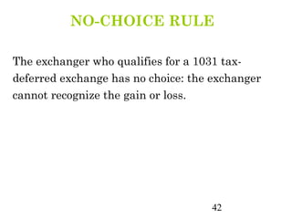 NO-CHOICE RULE

The exchanger who qualifies for a 1031 tax-
deferred exchange has no choice: the exchanger
cannot recognize the gain or loss.




                                    42
 