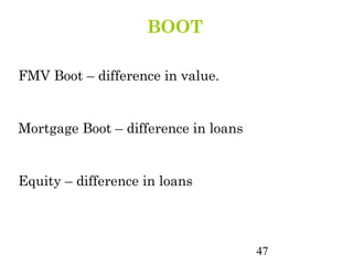 BOOT

FMV Boot – difference in value.


Mortgage Boot – difference in loans


Equity – difference in loans




                                      47
 