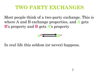 TWO PARTY EXCHANGES
Most people think of a two-party exchange. This is
where A and B exchange properties, and A gets
B’s property and B gets A’s property

                   AB         BA

In real life this seldom (or never) happens.




                                       7
 