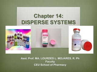 Chapter 14:
DISPERSE SYSTEMS




Asst. Prof. MA. LOURDES L. MOJARES, R. Ph
                   Faculty
           CEU School of Pharmacy
 