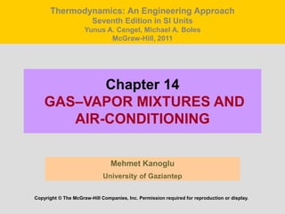 Chapter 14
GAS–VAPOR MIXTURES AND
AIR-CONDITIONING
Mehmet Kanoglu
University of Gaziantep
Copyright © The McGraw-Hill Companies, Inc. Permission required for reproduction or display.
Thermodynamics: An Engineering Approach
Seventh Edition in SI Units
Yunus A. Cengel, Michael A. Boles
McGraw-Hill, 2011
 