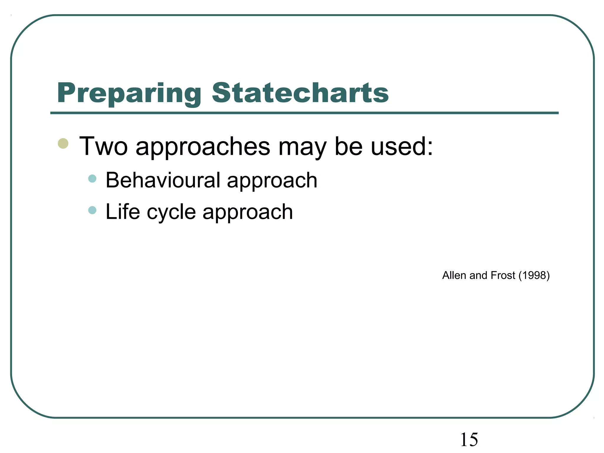15 
Preparing Statecharts 
Two approaches may be used: 
• Behavioural approach 
• Life cycle approach 
Allen and Frost (1998) 
 