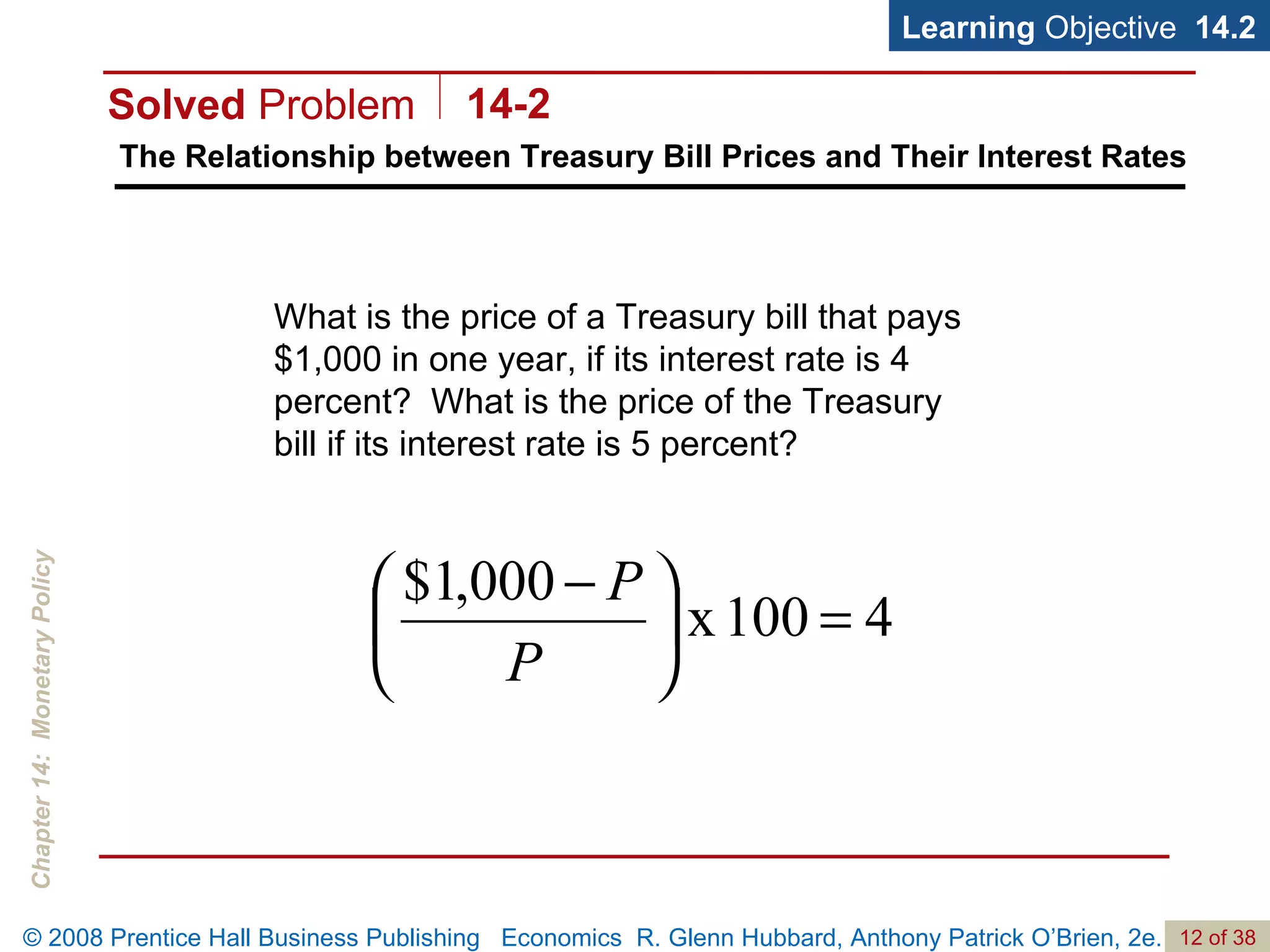 The Relationship between Treasury Bill Prices and Their Interest Rates Learning  Objective  14.2 What is the price of a Treasury bill that pays $1,000 in one year, if its interest rate is 4 percent?  What is the price of the Treasury bill if its interest rate is 5 percent? Solved  Problem 14-2 