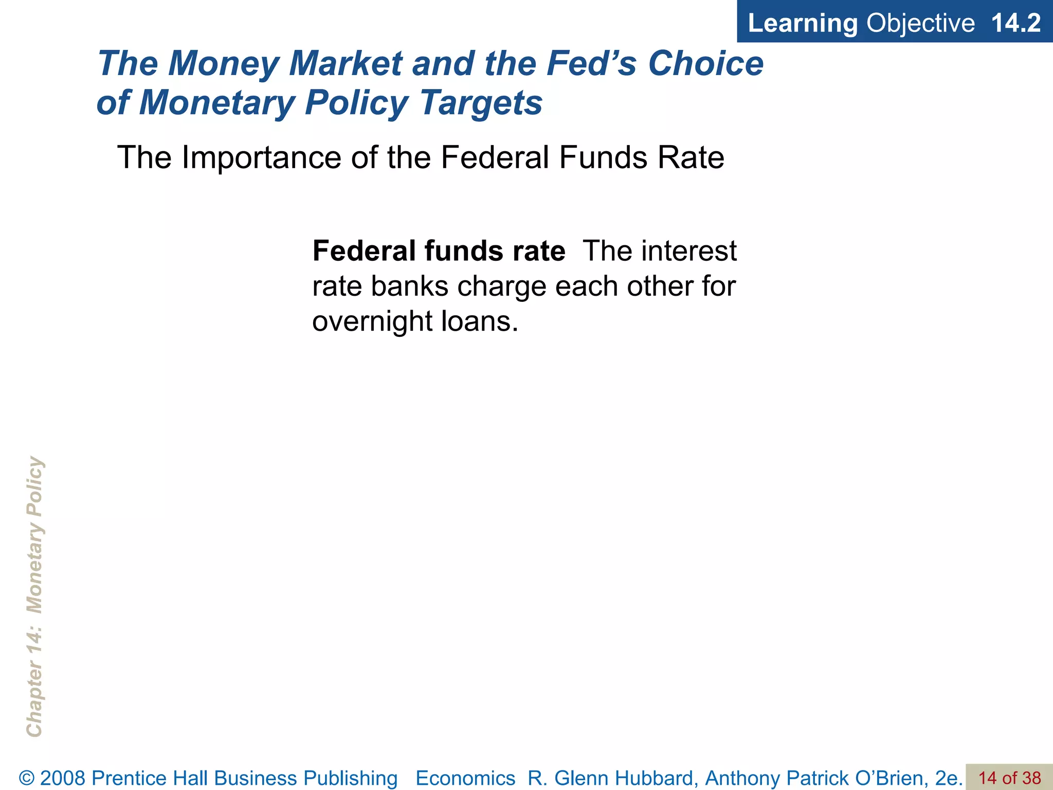 The Money Market and the Fed’s Choice of Monetary Policy Targets Learning  Objective  14.2 The Importance of the Federal Funds Rate Federal funds rate   The interest rate banks charge each other for overnight loans. 