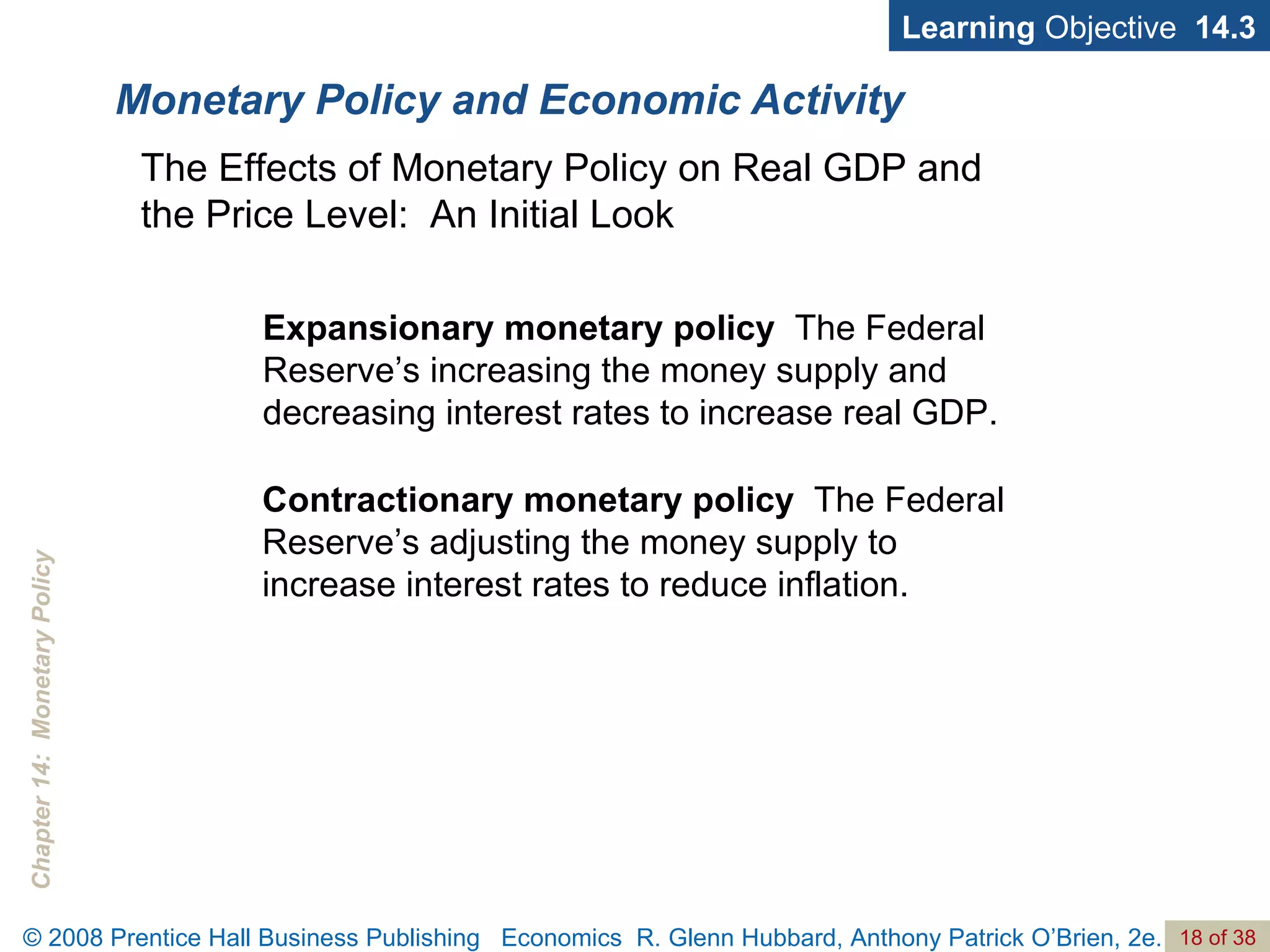 Monetary Policy and Economic Activity Learning  Objective  14.3 Expansionary monetary policy  The Federal Reserve’s increasing the money supply and decreasing interest rates to increase real GDP. The Effects of Monetary Policy on Real GDP and the Price Level:  An Initial Look Contractionary monetary policy  The Federal Reserve’s adjusting the money supply to increase interest rates to reduce inflation. 