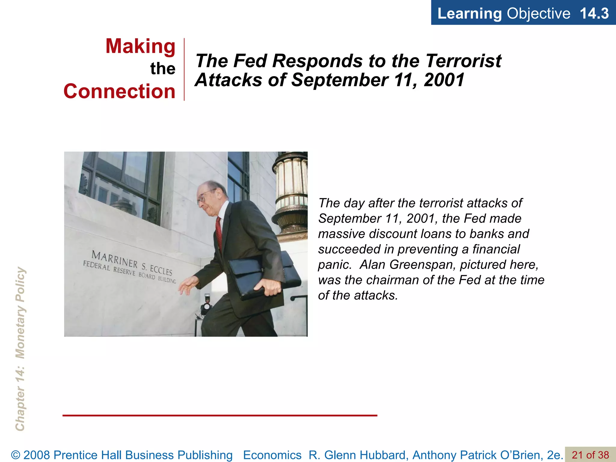 The Fed Responds to the Terrorist Attacks of September 11, 2001 Learning  Objective  14.3 The day after the terrorist attacks of September 11, 2001, the Fed made massive discount loans to banks and succeeded in preventing a financial panic.  Alan Greenspan, pictured here, was the chairman of the Fed at the time of the attacks. Making the Connection 