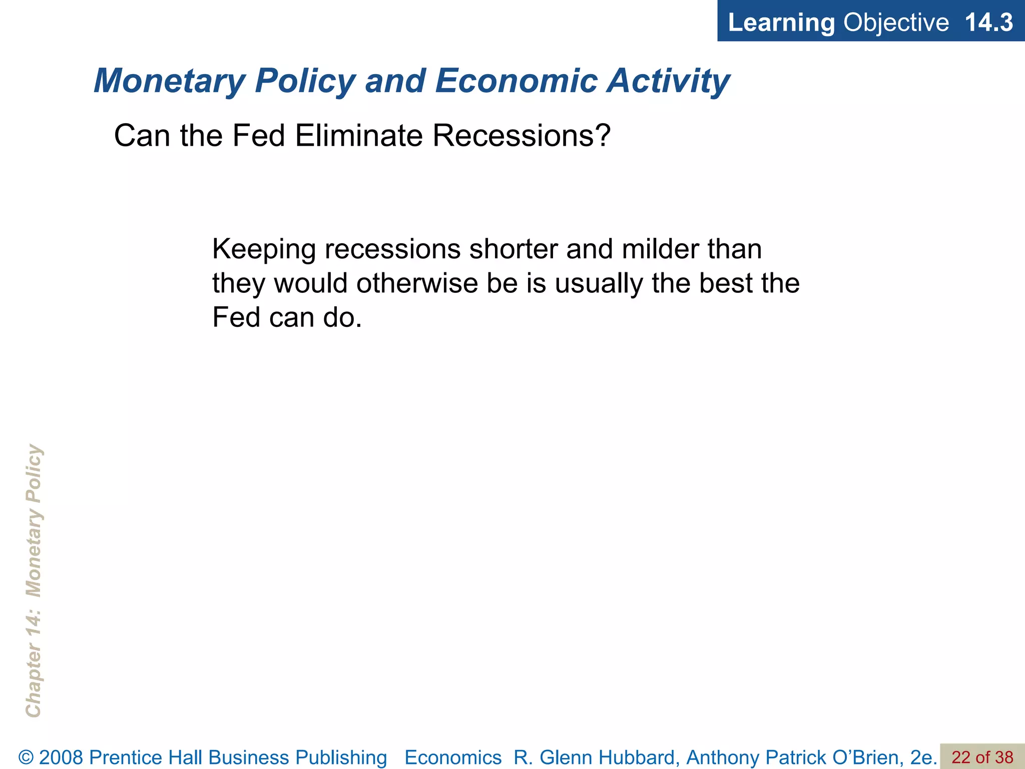 Monetary Policy and Economic Activity Learning  Objective  14.3 Keeping recessions shorter and milder than they would otherwise be is usually the best the Fed can do. Can the Fed Eliminate Recessions? 
