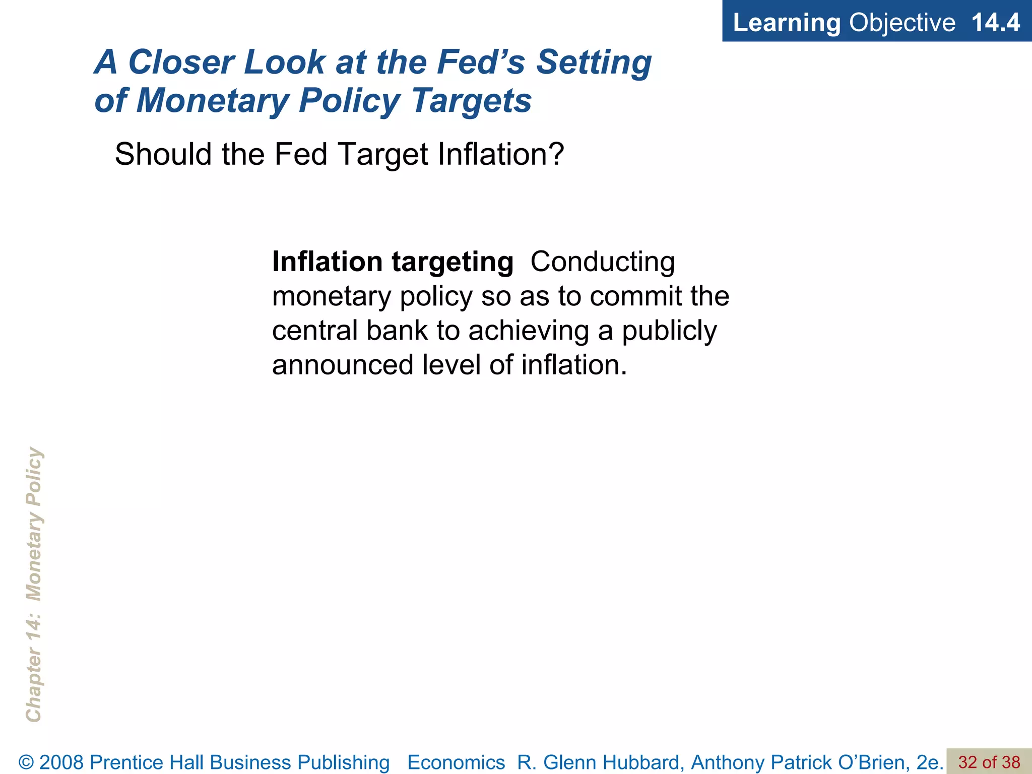 A Closer Look at the Fed’s Setting of Monetary Policy Targets Learning  Objective  14.4 Should the Fed Target Inflation? Inflation targeting   Conducting monetary policy so as to commit the central bank to achieving a publicly announced level of inflation. 