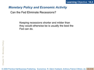 Monetary Policy and Economic Activity Learning  Objective  14.3 Keeping recessions shorter and milder than they would otherwise be is usually the best the Fed can do. Can the Fed Eliminate Recessions? 