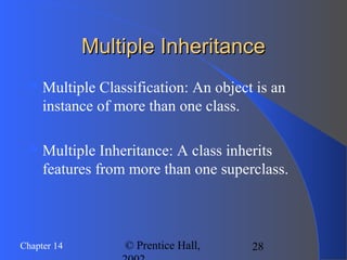 28Chapter 14 © Prentice Hall,
Multiple InheritanceMultiple Inheritance
Multiple Classification: An object is an
instance of more than one class.
Multiple Inheritance: A class inherits
features from more than one superclass.
 