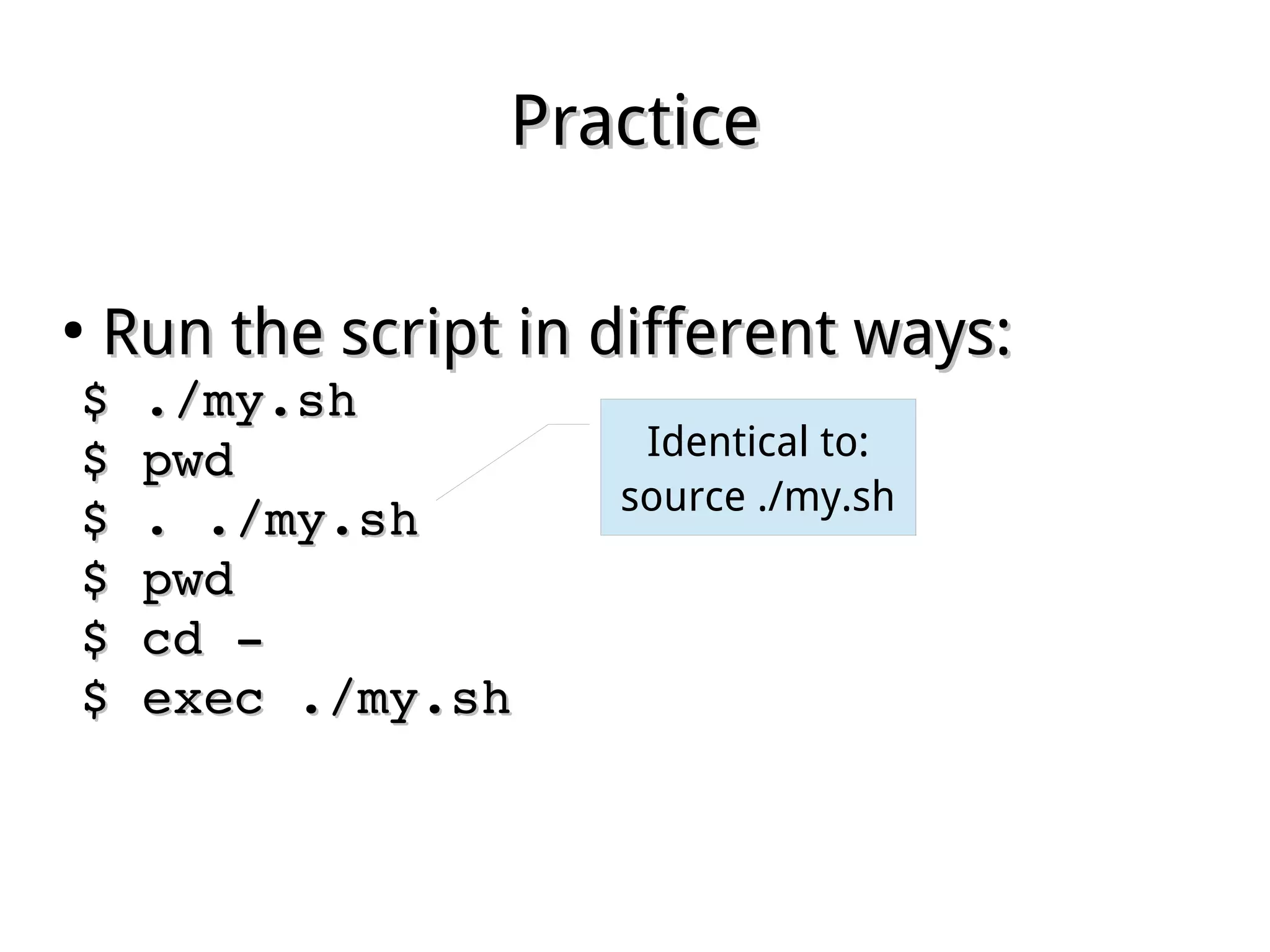 PracticePractice
●
Run the script in different ways:Run the script in different ways:
$ ./my.sh$ ./my.sh
$ pwd$ pwd
$ . ./my.sh$ . ./my.sh
$ pwd$ pwd
$ cd ­$ cd ­
$ exec ./my.sh$ exec ./my.sh
Identical to:
source ./my.sh
 