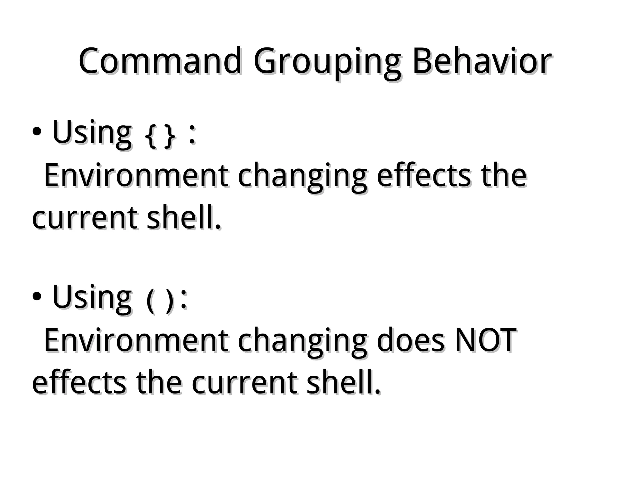 Command Grouping BehaviorCommand Grouping Behavior
●
UsingUsing {}{} ::
Environment changing effects theEnvironment changing effects the
current shell.current shell.
●
UsingUsing ()()::
Environment changing does NOTEnvironment changing does NOT
effects the current shell.effects the current shell.
 