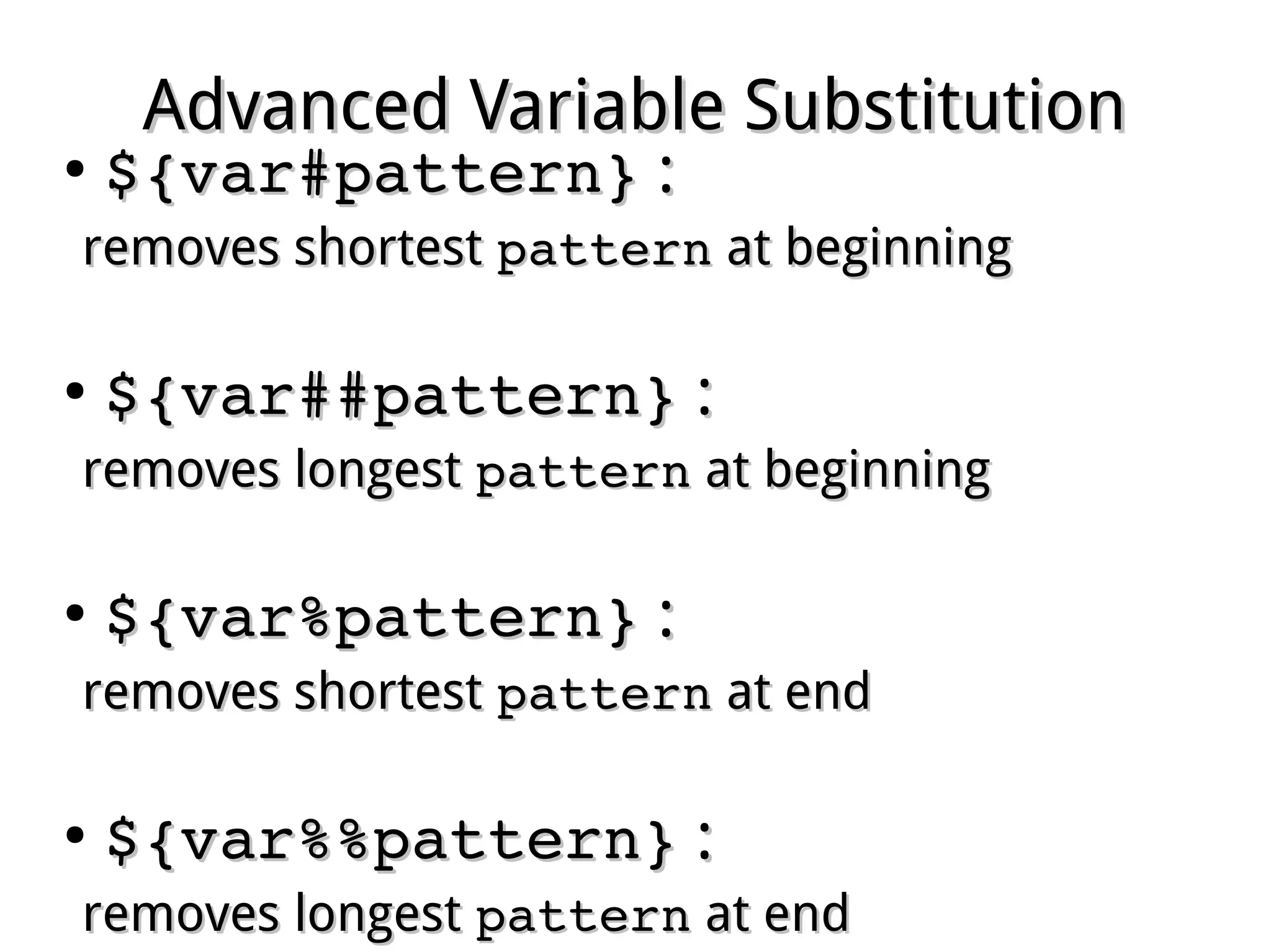 Advanced Variable SubstitutionAdvanced Variable Substitution
●
${var#pattern}${var#pattern} ::
removes shortestremoves shortest patternpattern at beginningat beginning
●
${var##pattern}${var##pattern} ::
removes longestremoves longest patternpattern at beginningat beginning
●
${var%pattern}${var%pattern} ::
removes shortestremoves shortest patternpattern at endat end
●
${var%%pattern}${var%%pattern} ::
removes longestremoves longest patternpattern at endat end
 