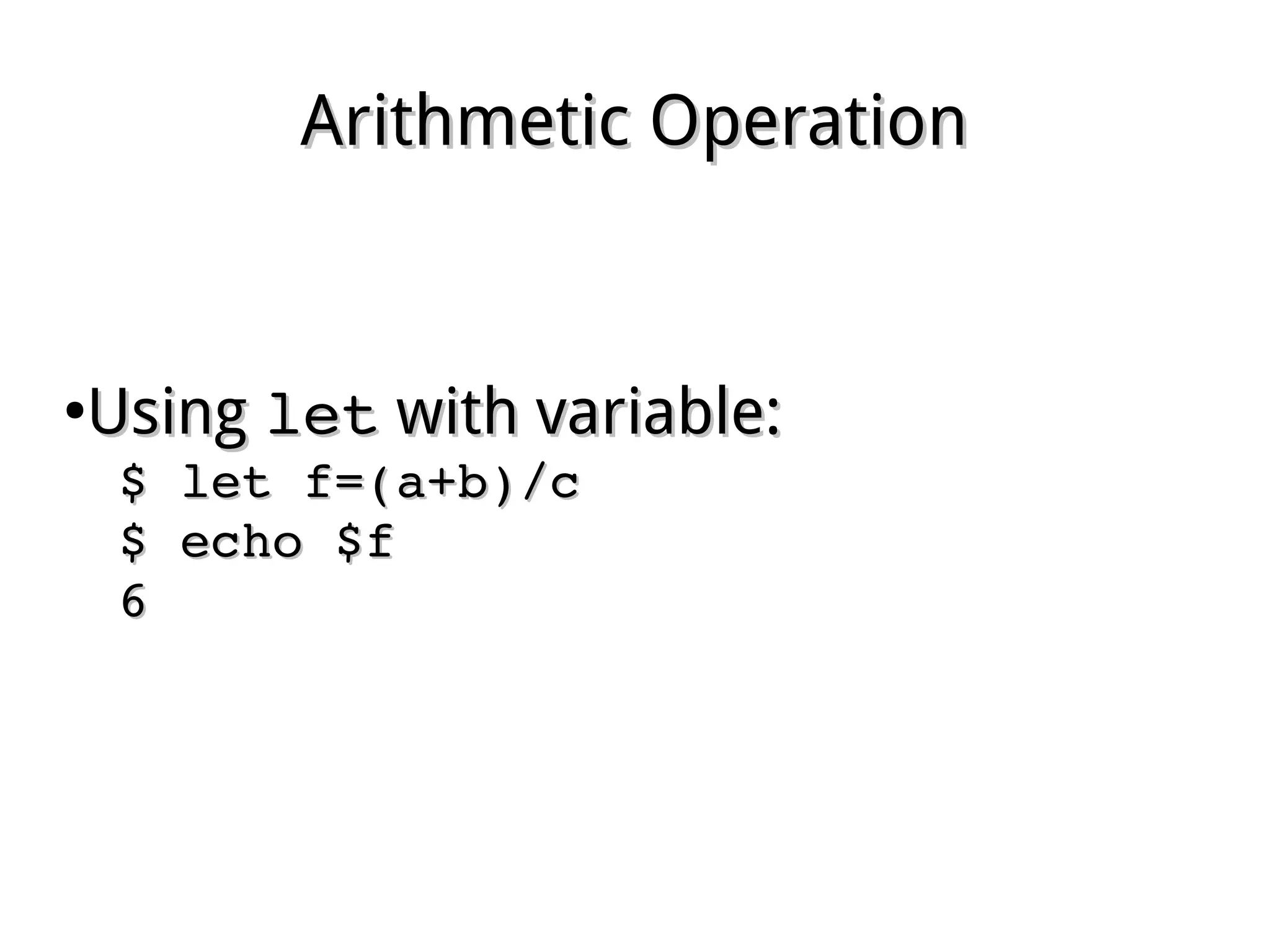 Arithmetic OperationArithmetic Operation
●
UsingUsing letlet with variable:with variable:
$ let f=(a+b)/c$ let f=(a+b)/c
$ echo $f$ echo $f
66
 