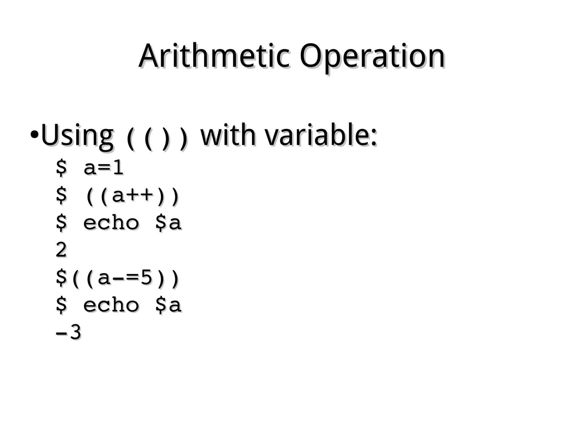 Arithmetic OperationArithmetic Operation
●
UsingUsing (())(()) with variable:with variable:
$ a=1$ a=1
$ ((a++))$ ((a++))
$ echo $a$ echo $a
22
$((a­=5))$((a­=5))
$ echo $a$ echo $a
­3­3
 