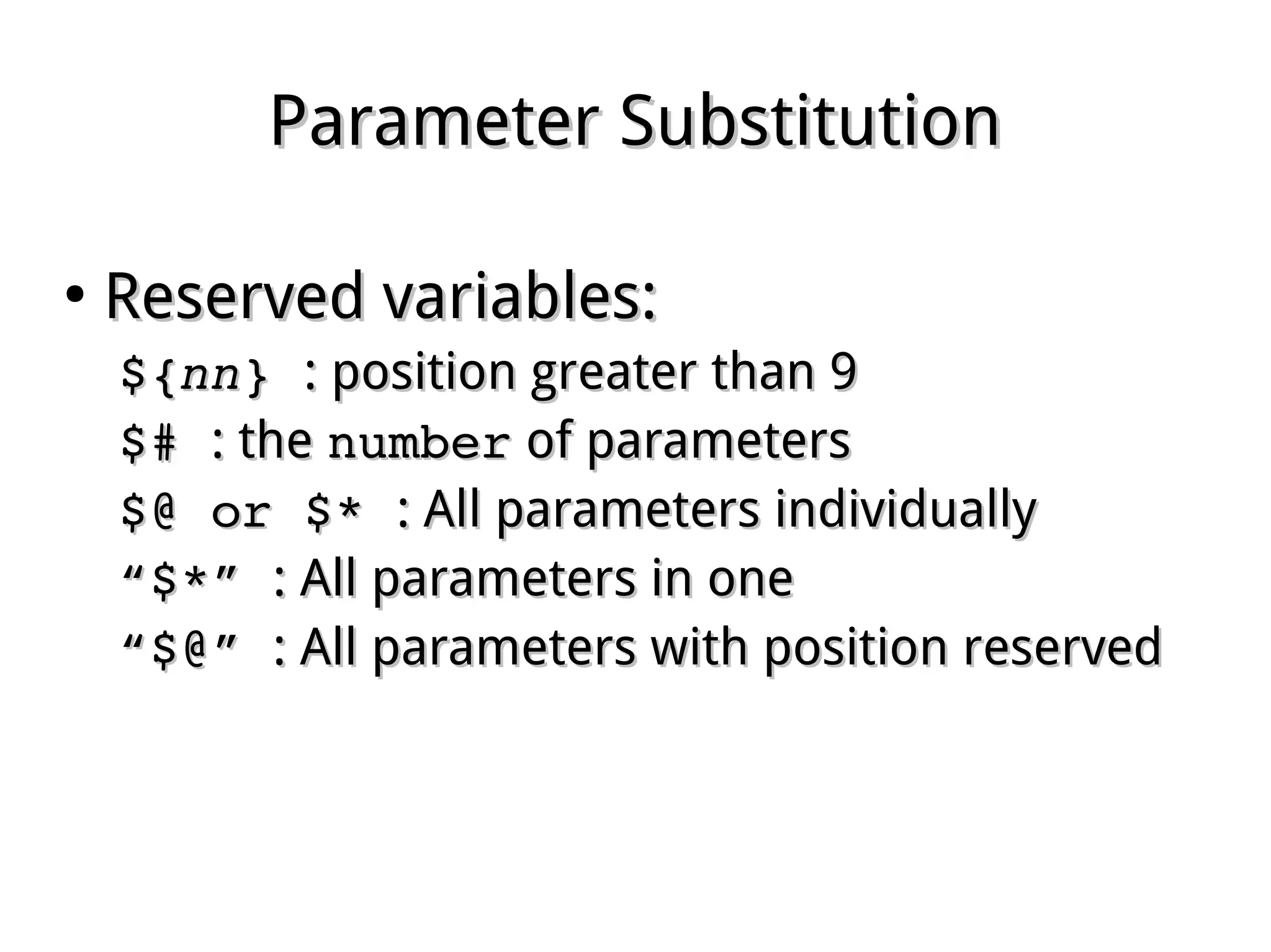 Parameter SubstitutionParameter Substitution
●
Reserved variables:Reserved variables:
${${nnnn} } : position greater than 9: position greater than 9
$# $# : the: the numbernumber of parametersof parameters
$@ or $* $@ or $* : All parameters individually: All parameters individually
““$*” $*” : All parameters in one: All parameters in one
““$@” $@” : All parameters with position reserved: All parameters with position reserved
 