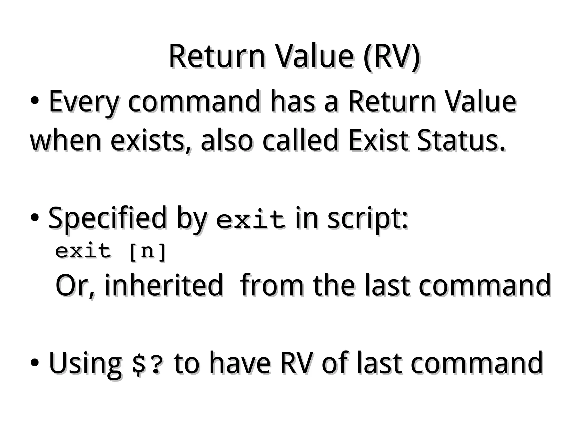 Return Value (RV)Return Value (RV)
●
Every command has a Return ValueEvery command has a Return Value
when existswhen exists, also called Exist Status., also called Exist Status.
●
Specified bySpecified by exitexit in script:in script:
exit [n]exit [n]
Or, inherited from the last commandOr, inherited from the last command
●
UsingUsing $?$? to have RV of last commandto have RV of last command
 